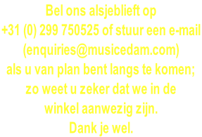 Bel ons alsjeblieft op  +31 (0) 299 750525 of stuur een e-mail  (enquiries@musicedam.com)  als u van plan bent langs te komen;  zo weet u zeker dat we in de  winkel aanwezig zijn. Dank je wel.